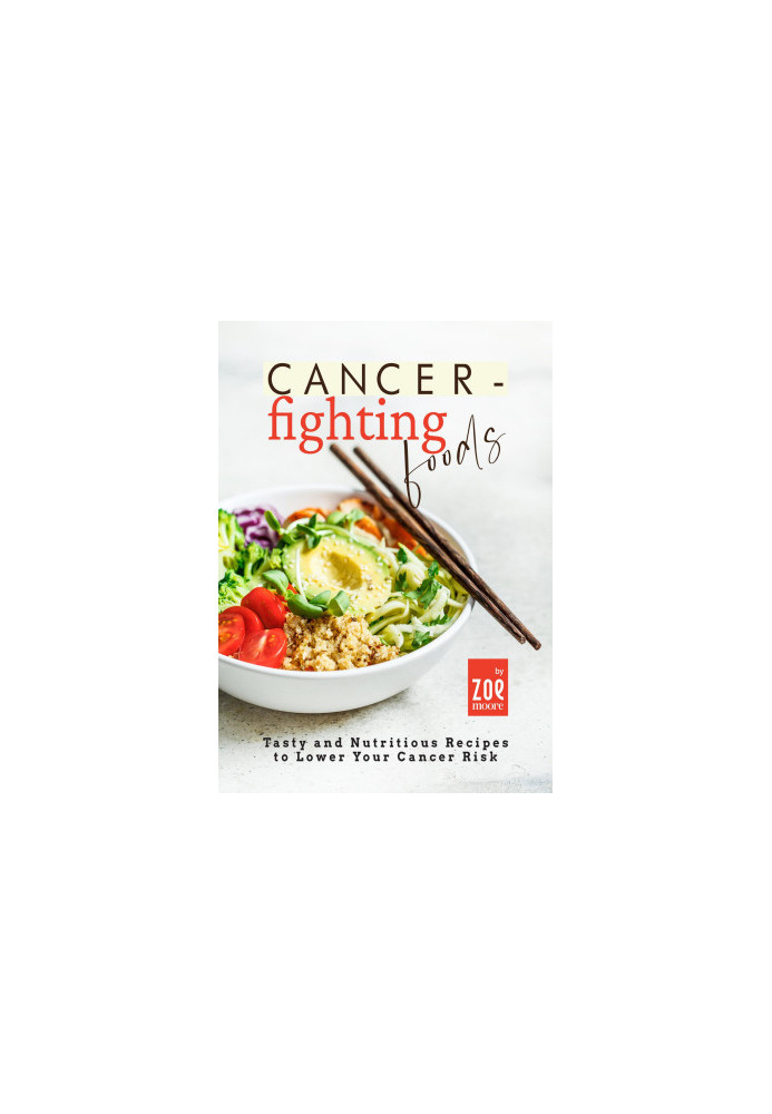 Cancer-Fighting Foods: Tasty and Nutritious Recipes to Lower Your Cancer Risk