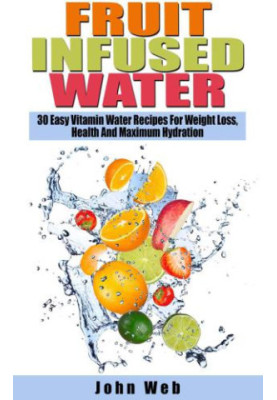 Fruit Infused Water 30 Easy Vitamin Water Recipes For Weight Loss, Health And Maximum Hydration