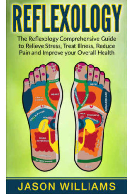 Reflexology: The Reflexology Comprehensive Guide to Relieve Stress, Treat Illness, Reduce Pain and Improve your Overall Healt
