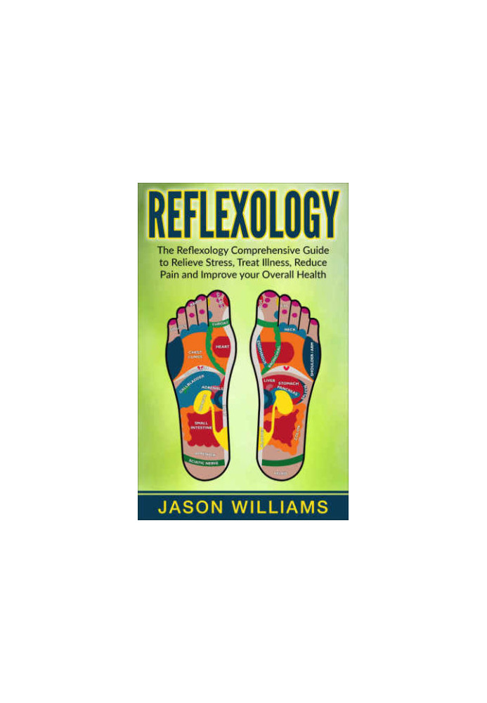 Reflexology: The Reflexology Comprehensive Guide to Relieve Stress, Treat Illness, Reduce Pain and Improve your Overall Healt