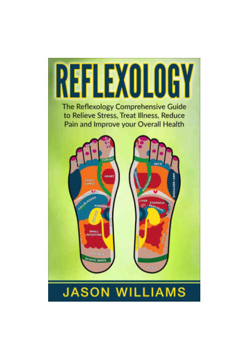 Reflexology: The Reflexology Comprehensive Guide to Relieve Stress, Treat Illness, Reduce Pain and Improve your Overall Healt