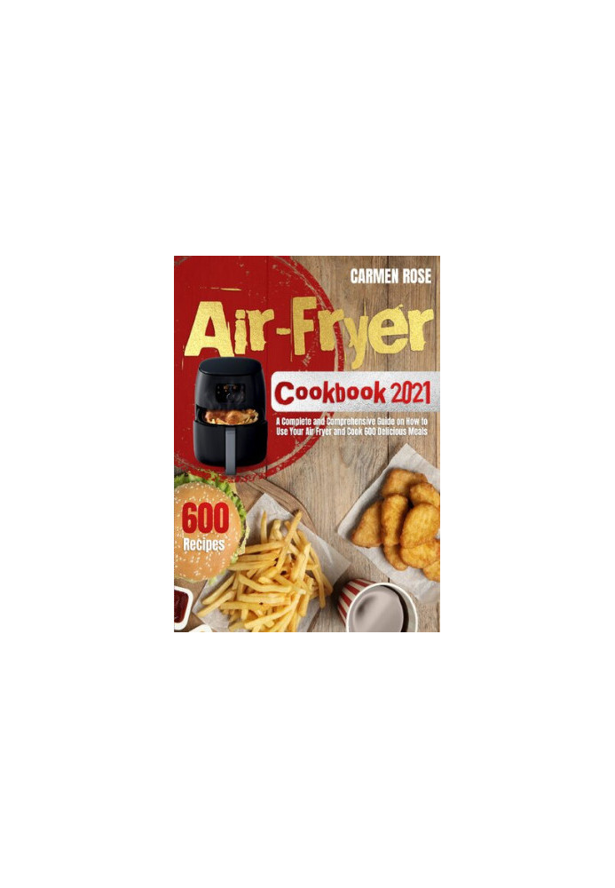 Air-Fryer Cookbook 2021 A Complete and Comprehensive Guide on How to Use Your Air Fryer and Cook 600 Delicious Meals