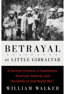 Betrayal at Little Gibraltar: a German fortress, a treacherous American general, and the battle to end World War I