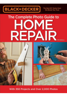 Black & Decker • Black+Decker • The Complete Photo Guide to Home Repair, 4th Edition - With 350 Projects & Over 2,000 Photos