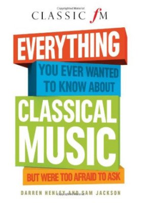 Everything You Ever Wanted to Know About Classical Music: But Were Too Afraid to Ask