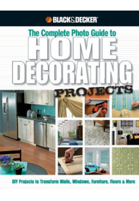Black & Decker The Complete Photo Guide to Home Decorating Projects: DIY Projects to Transform Walls, Windows, Furniture, Flo