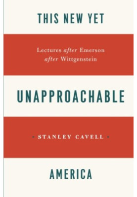 This New Yet Unapproachable America: Lectures after Emerson after Wittgenstein (Frederick Ives Carpenter lectures )