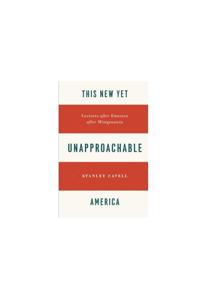 This New Yet Unapproachable America: Lectures after Emerson after Wittgenstein (Frederick Ives Carpenter lectures )