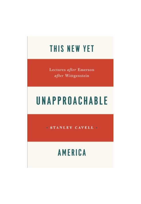 This New Yet Unapproachable America: Lectures after Emerson after Wittgenstein (Frederick Ives Carpenter lectures )