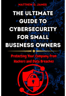 The Ultimate Guide to Cybersecurity for Small Business Owners: Protecting Your Company from Hackers and Data Breaches