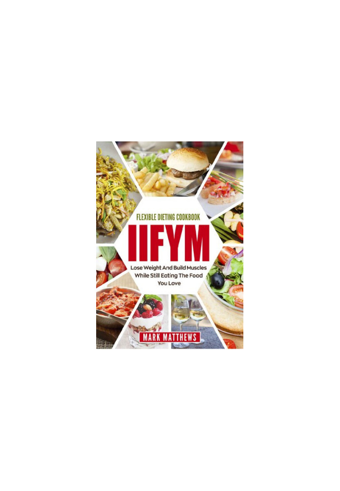 IIFYM & Flexible Dieting Cookbook: Lose Weight and Build Muscles While Still Eating The Food You Love (Macro Diet)