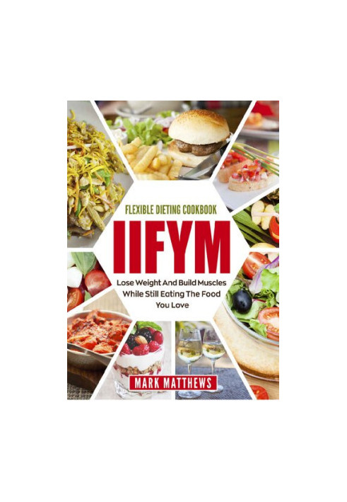 IIFYM & Flexible Dieting Cookbook: Lose Weight and Build Muscles While Still Eating The Food You Love (Macro Diet)