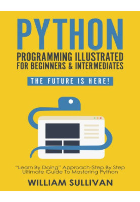 Python Programming Illustrated For Beginners & Intermediates: “Learn By Doing” Approach-Step By Step Ultimate Guide To Master