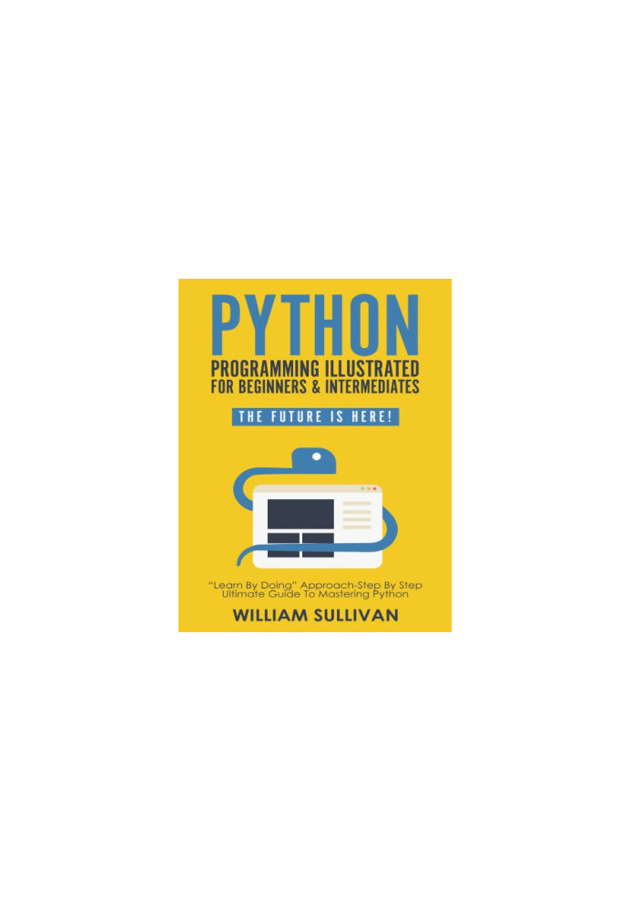Python Programming Illustrated For Beginners & Intermediates: “Learn By Doing” Approach-Step By Step Ultimate Guide To Master