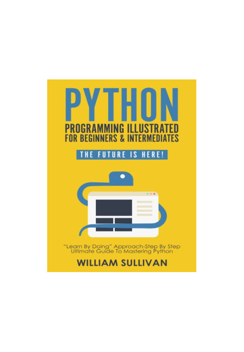 Python Programming Illustrated For Beginners & Intermediates: “Learn By Doing” Approach-Step By Step Ultimate Guide To Master