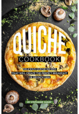 Quiche Cookbook: Delicious Quiche Recipes That Will Create the Perfect Breakfast or Brunch Dish