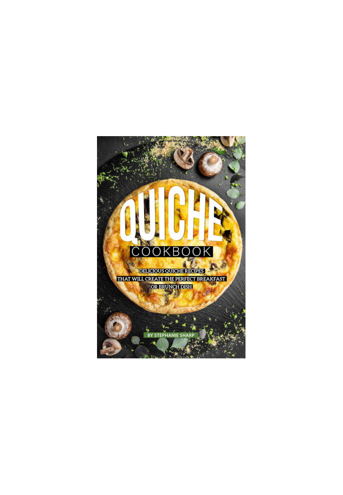 Quiche Cookbook: Delicious Quiche Recipes That Will Create the Perfect Breakfast or Brunch Dish