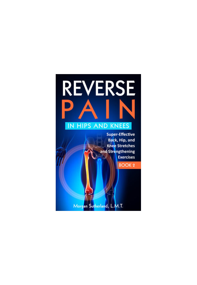 Reverse Pain in Hips and Knees: Super-Effective Back, Hip, and Knee Stretches and Strengthening Exercises