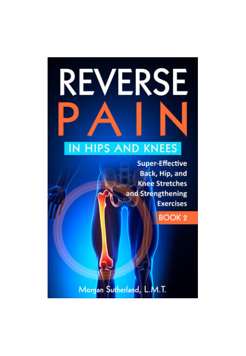 Reverse Pain in Hips and Knees: Super-Effective Back, Hip, and Knee Stretches and Strengthening Exercises