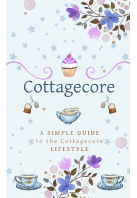 Cottagecore: A Simple Guide To The Cottagecore Lifestyle
