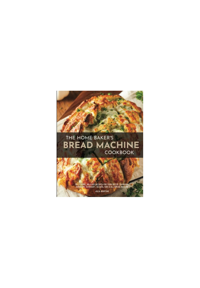 The Home Baker's Bread Machine Cookbook: 101 Classic, No-Fuss Recipes for Your Oster, Zojirushi, Sunbeam, Cuisinart, Secura, 