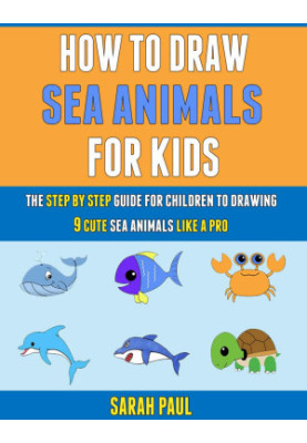 How To Draw Sea Animals For Kids: The Step By Step Guide For Children To Drawing 9 Cute Sea Animals Like A Pro