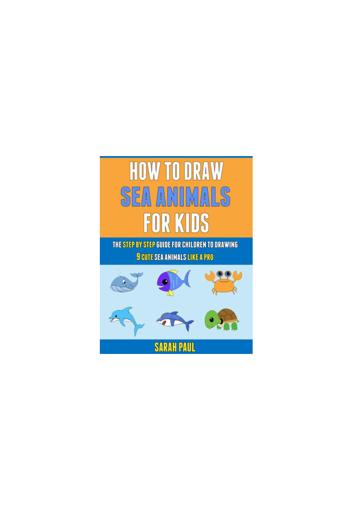 How To Draw Sea Animals For Kids: The Step By Step Guide For Children To Drawing 9 Cute Sea Animals Like A Pro