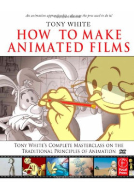 How to Make Animated Films: Tony White's Complete Masterclass on the Traditional Principals of Animation