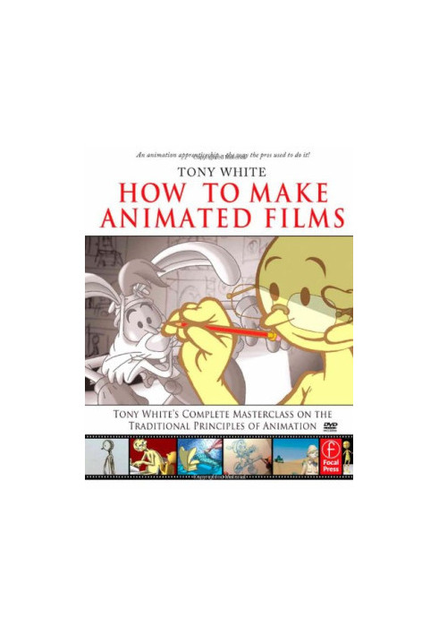 How to Make Animated Films: Tony White's Complete Masterclass on the Traditional Principals of Animation