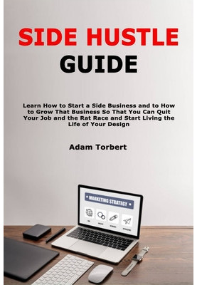Side Hustle Guide: Learn How to Start a Side Business and to How to Grow That Business So That You Can Quit Your Job and the 