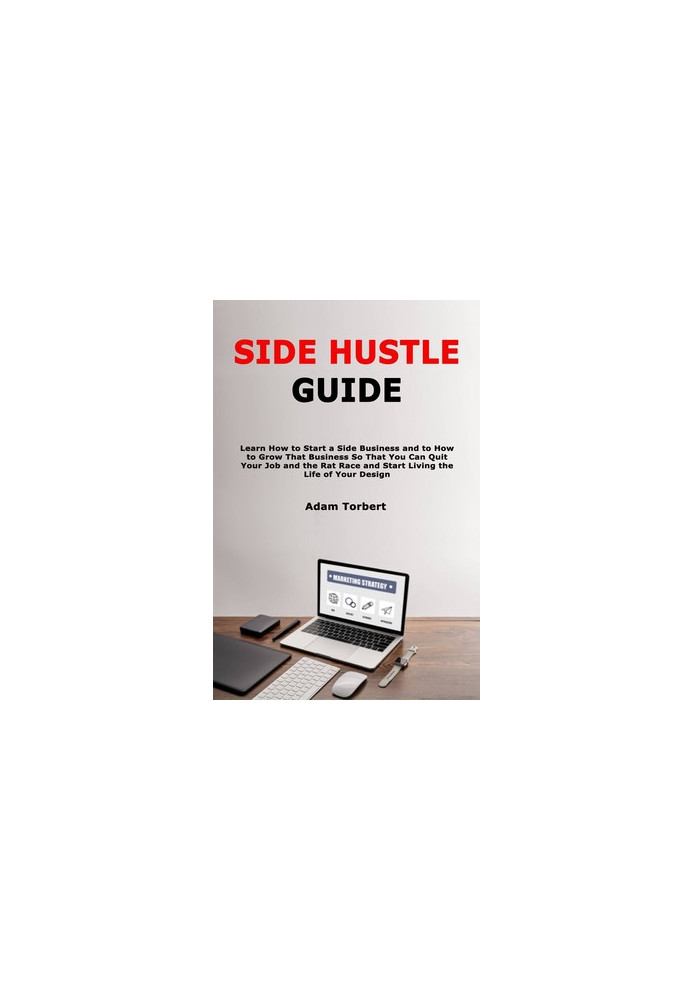 Side Hustle Guide: Learn How to Start a Side Business and to How to Grow That Business So That You Can Quit Your Job and the 