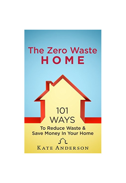 The Zero Waste Home: 101 Ways to Reduce Waste & Save Money in Your Home