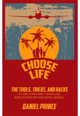 Choose Life: The Tools, Tricks, and Hacks of Long-Term Family Travellers, Worldschoolers and Digital Nomads