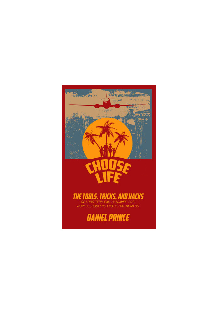 Choose Life: The Tools, Tricks, and Hacks of Long-Term Family Travellers, Worldschoolers and Digital Nomads