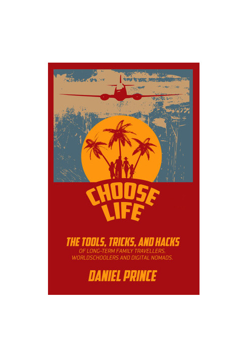 Choose Life: The Tools, Tricks, and Hacks of Long-Term Family Travellers, Worldschoolers and Digital Nomads