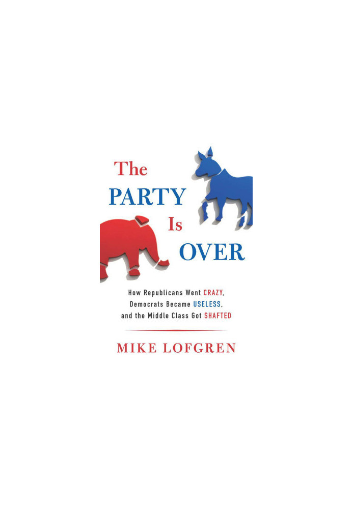 The Party Is Over · How Republicans Went Crazy, Democrats Became Useless, and the Middle Class Got Shafted