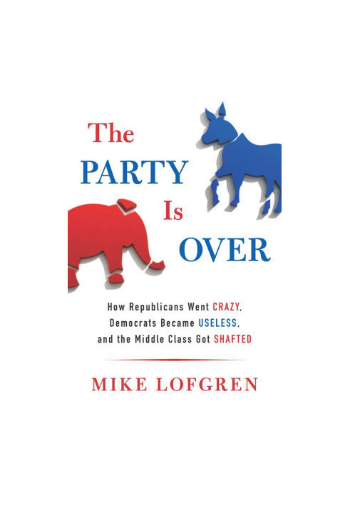 The Party Is Over · How Republicans Went Crazy, Democrats Became Useless, and the Middle Class Got Shafted