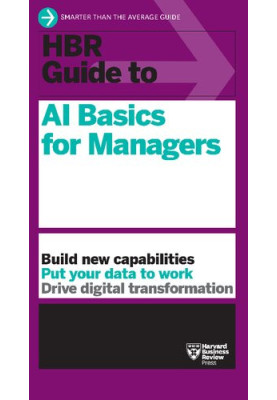 HBR Guide to AI Basics for Managers : Build New Capabilities • Put Your Data to Work • Drive Digital Transformation