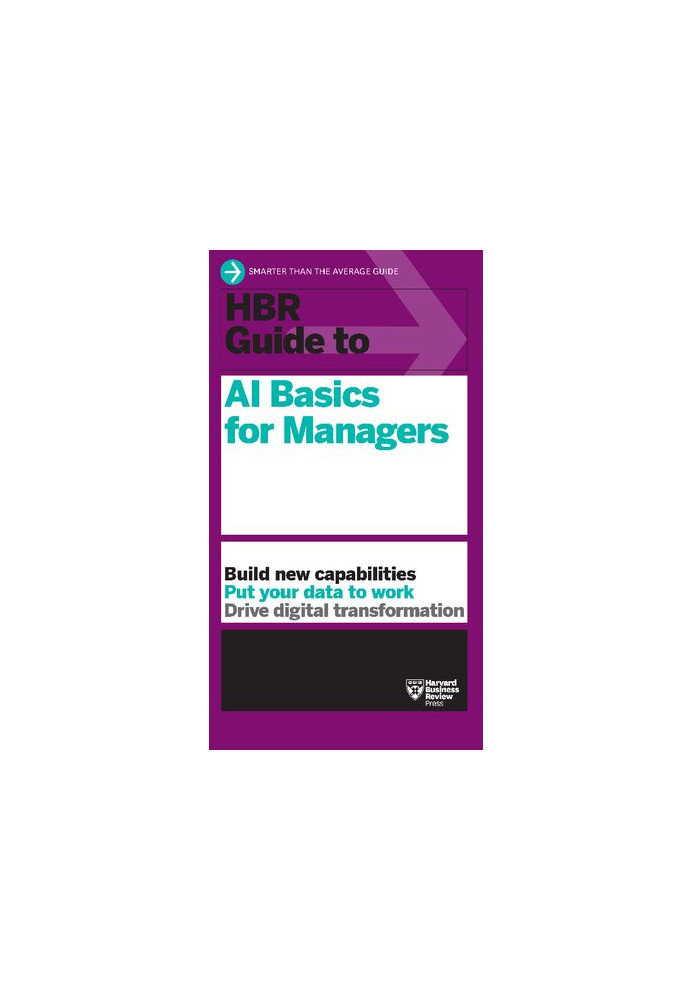 HBR Guide to AI Basics for Managers : Build New Capabilities • Put Your Data to Work • Drive Digital Transformation