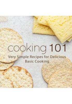 Cooking 101: Very Simple Recipes for Delicious Basic Cooking