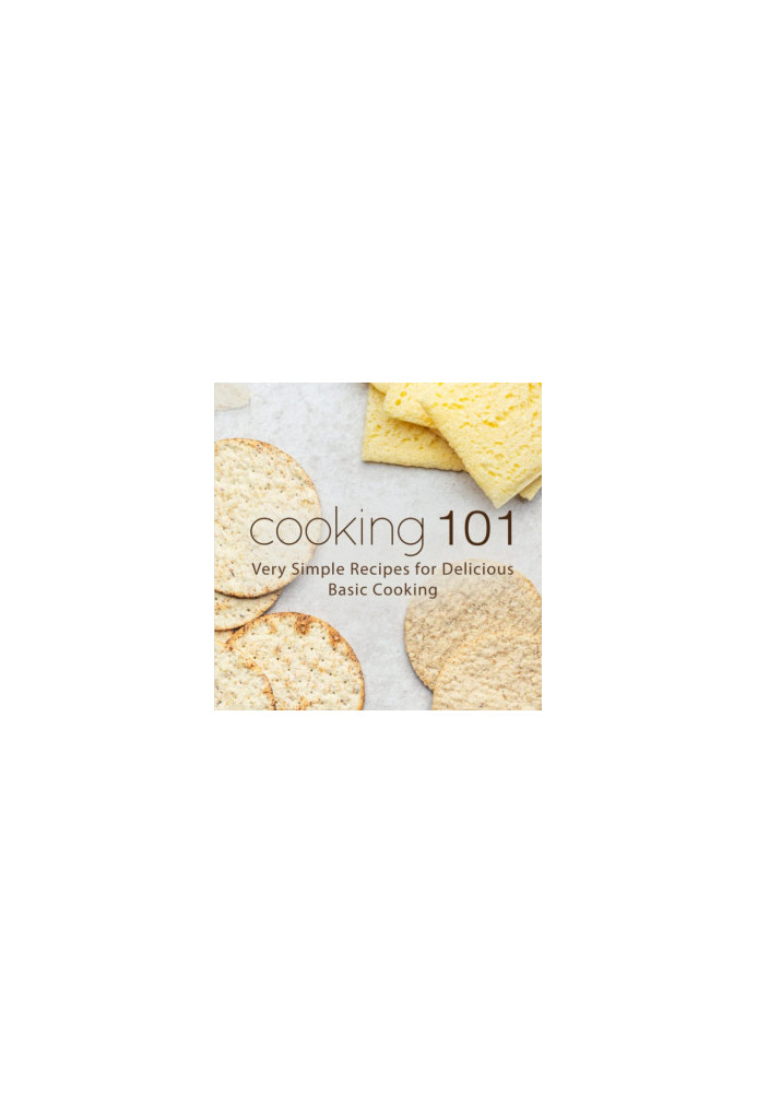 Cooking 101: Very Simple Recipes for Delicious Basic Cooking