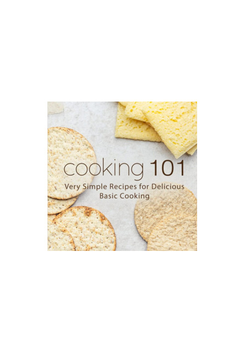 Cooking 101: Very Simple Recipes for Delicious Basic Cooking