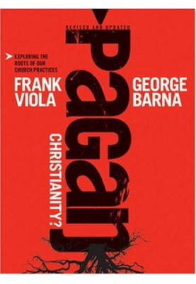 Pagan Christianity?: Exploring the Roots of Our Church Practices