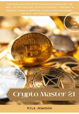 Crypto Master 21 : THE EXPLAINATION OF BLOCKCHAITECHNOLOGY, AS WELL AS BITCOIN AND CRYPTOCURRENCY TRADING. A Beginner's Guide