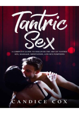 TANTRIC SEX: A COMPLETE GUIDE TO DISCOVER THE ART OF TANTRIC SEX, MASSAGE, MEDITATION AND SEX POSITIONS