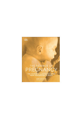 The Science of Pregnancy : The Complete Illustrated Guide From Conception to Birth