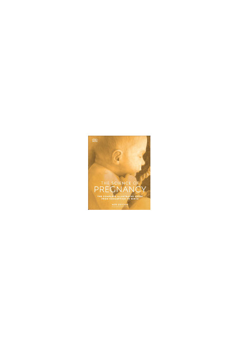 The Science of Pregnancy : The Complete Illustrated Guide From Conception to Birth