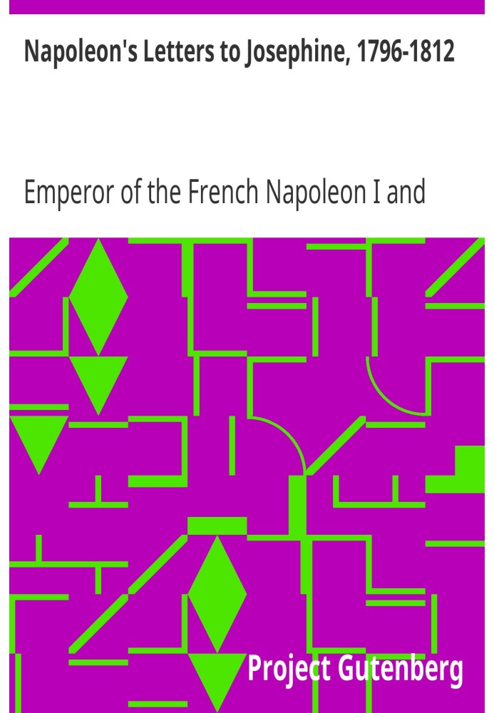 Napoleon's Letters to Josephine, 1796-1812 For the First Time Collected and Translated, with Notes Social, Historical, and Chron