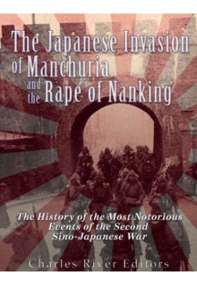 The Japanese Invasion of Manchuria and the Rape of Nanking: The History of the Most Notorious Events of the Second Sino-Japan