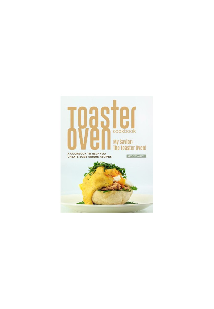 Toaster Oven Cookbook: My Savior: The Toaster Oven! - A Cookbook to Help You Create Some Unique Recipes